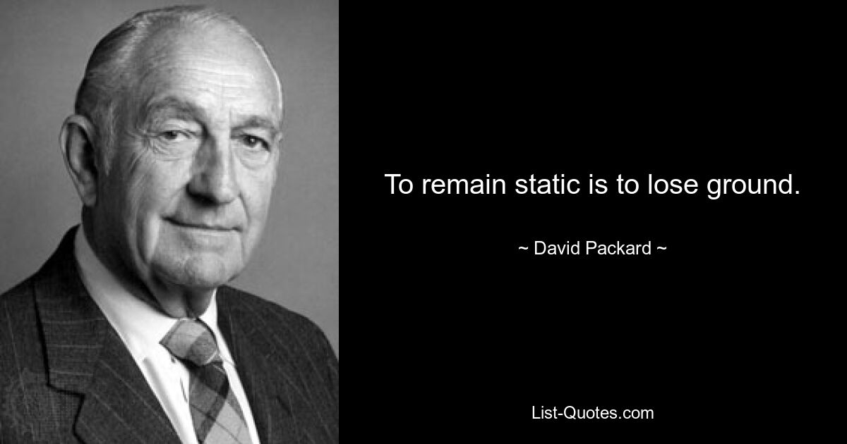 To remain static is to lose ground. — © David Packard