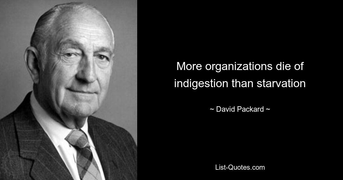 More organizations die of indigestion than starvation — © David Packard