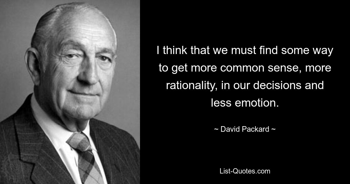 I think that we must find some way to get more common sense, more rationality, in our decisions and less emotion. — © David Packard