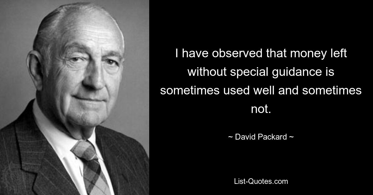 I have observed that money left without special guidance is sometimes used well and sometimes not. — © David Packard