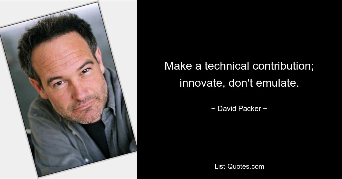 Make a technical contribution; innovate, don't emulate. — © David Packer