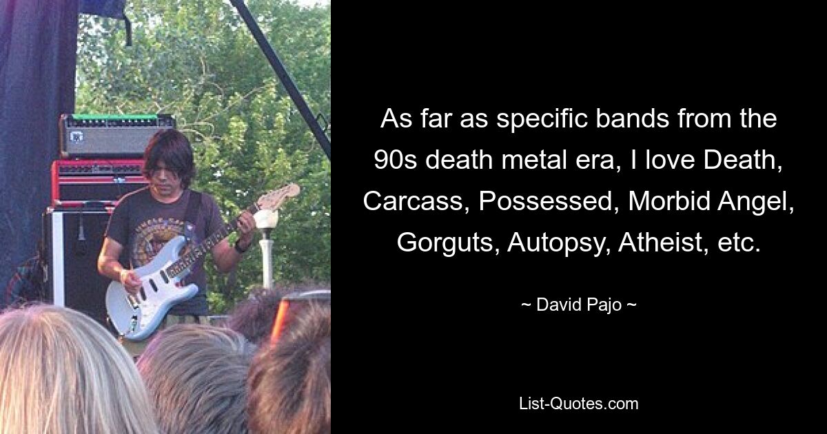 As far as specific bands from the 90s death metal era, I love Death, Carcass, Possessed, Morbid Angel, Gorguts, Autopsy, Atheist, etc. — © David Pajo