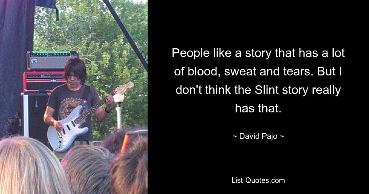 People like a story that has a lot of blood, sweat and tears. But I don't think the Slint story really has that. — © David Pajo