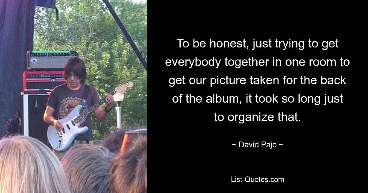 To be honest, just trying to get everybody together in one room to get our picture taken for the back of the album, it took so long just to organize that. — © David Pajo