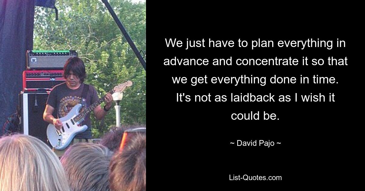 We just have to plan everything in advance and concentrate it so that we get everything done in time. It's not as laidback as I wish it could be. — © David Pajo