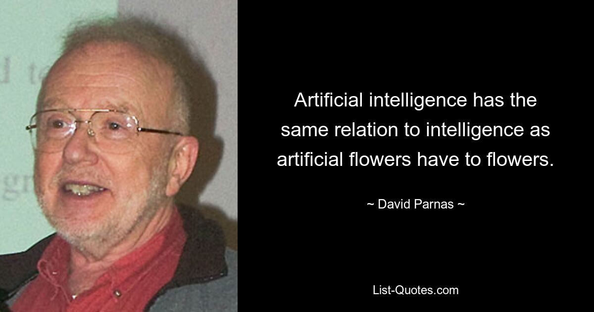 Artificial intelligence has the same relation to intelligence as artificial flowers have to flowers. — © David Parnas