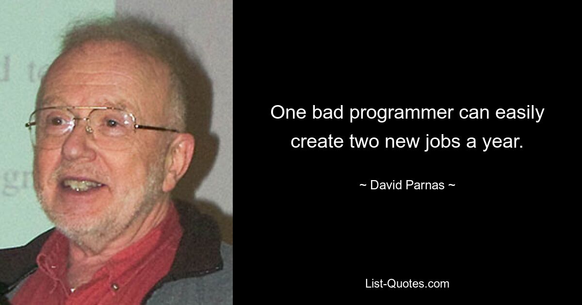 One bad programmer can easily create two new jobs a year. — © David Parnas