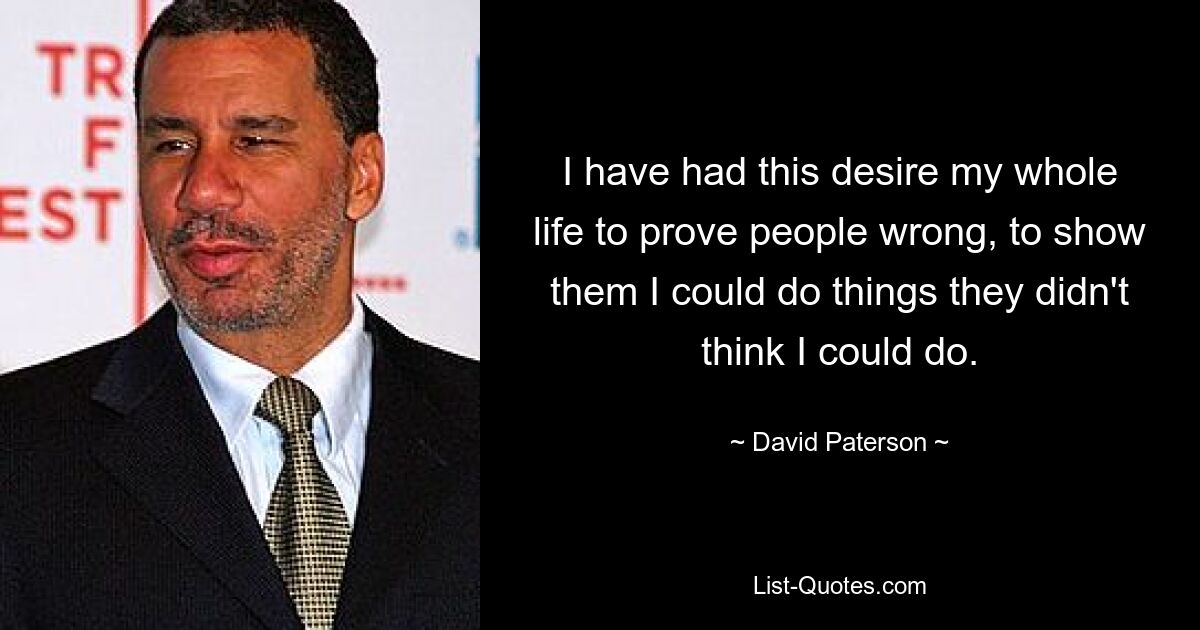 I have had this desire my whole life to prove people wrong, to show them I could do things they didn't think I could do. — © David Paterson