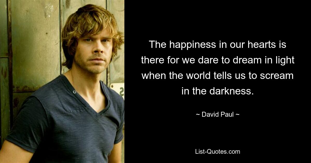 The happiness in our hearts is there for we dare to dream in light when the world tells us to scream in the darkness. — © David Paul