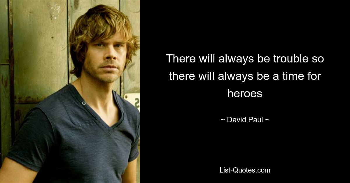 There will always be trouble so there will always be a time for heroes — © David Paul