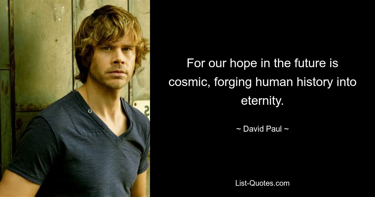 For our hope in the future is cosmic, forging human history into eternity. — © David Paul