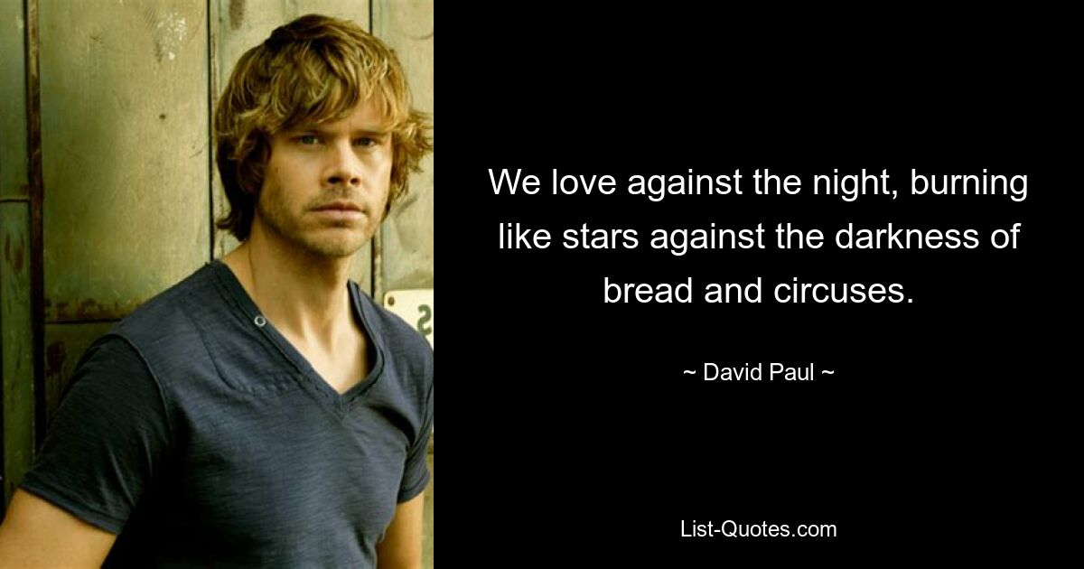 We love against the night, burning like stars against the darkness of bread and circuses. — © David Paul