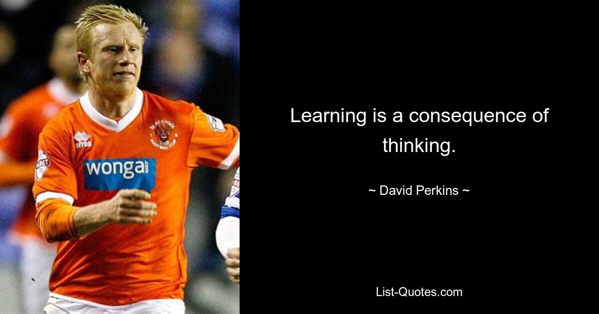 Learning is a consequence of thinking. — © David Perkins