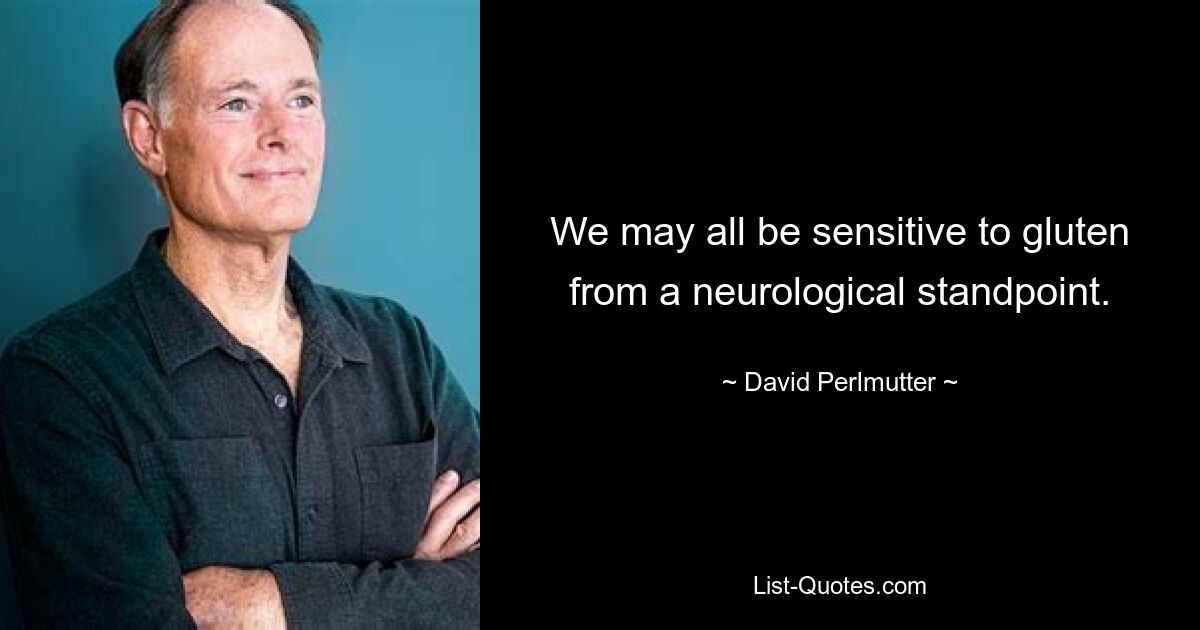 We may all be sensitive to gluten from a neurological standpoint. — © David Perlmutter