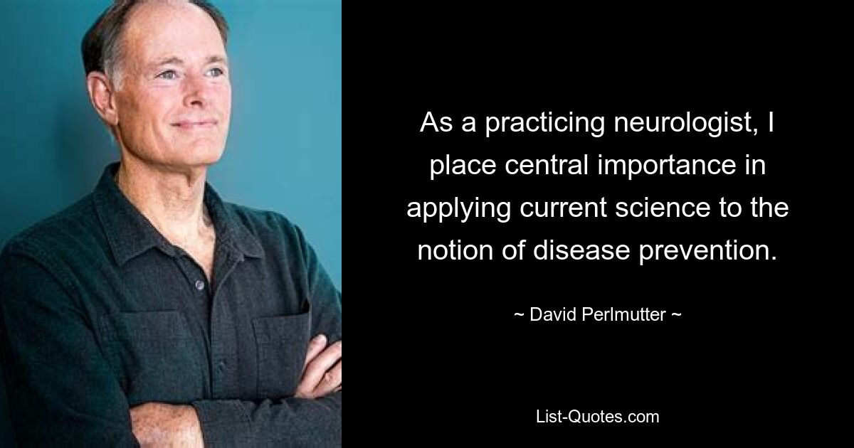 As a practicing neurologist, I place central importance in applying current science to the notion of disease prevention. — © David Perlmutter