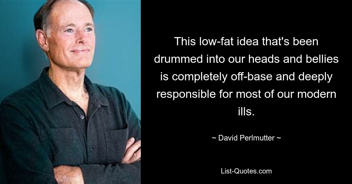 This low-fat idea that's been drummed into our heads and bellies is completely off-base and deeply responsible for most of our modern ills. — © David Perlmutter