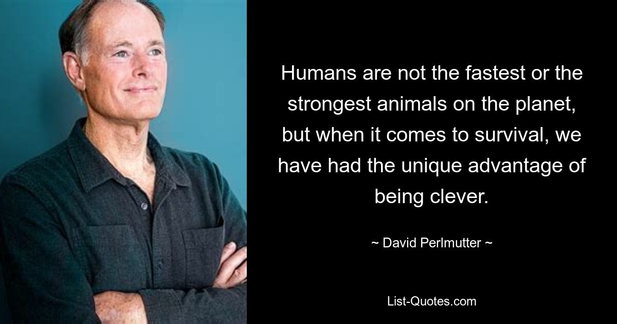 Humans are not the fastest or the strongest animals on the planet, but when it comes to survival, we have had the unique advantage of being clever. — © David Perlmutter