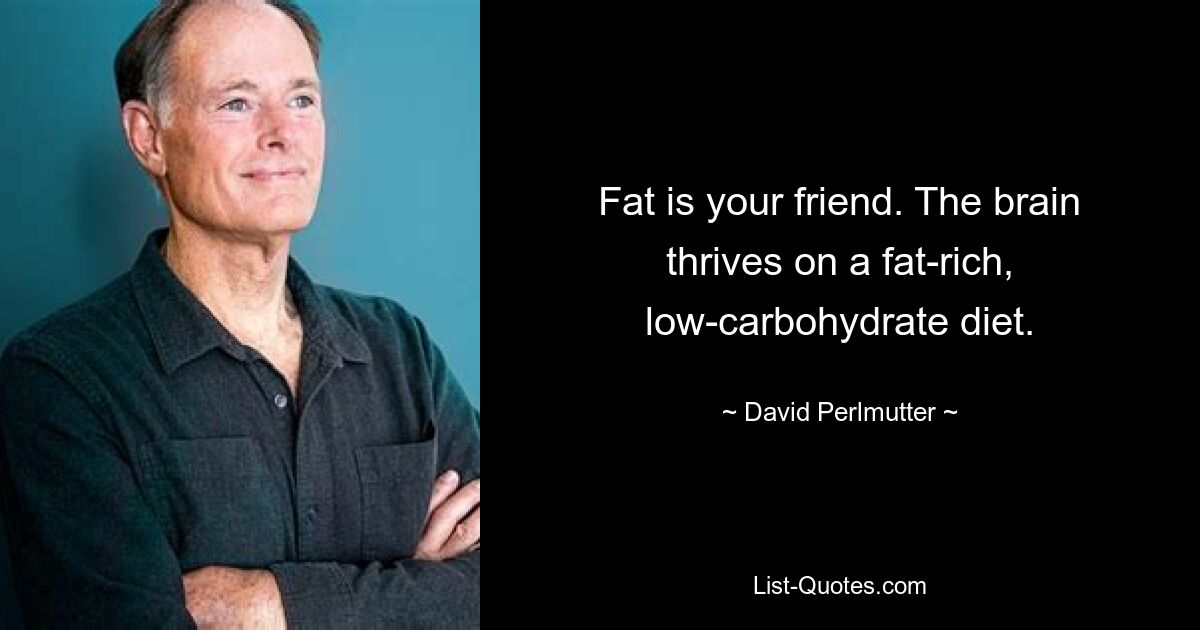 Fat is your friend. The brain thrives on a fat-rich, low-carbohydrate diet. — © David Perlmutter