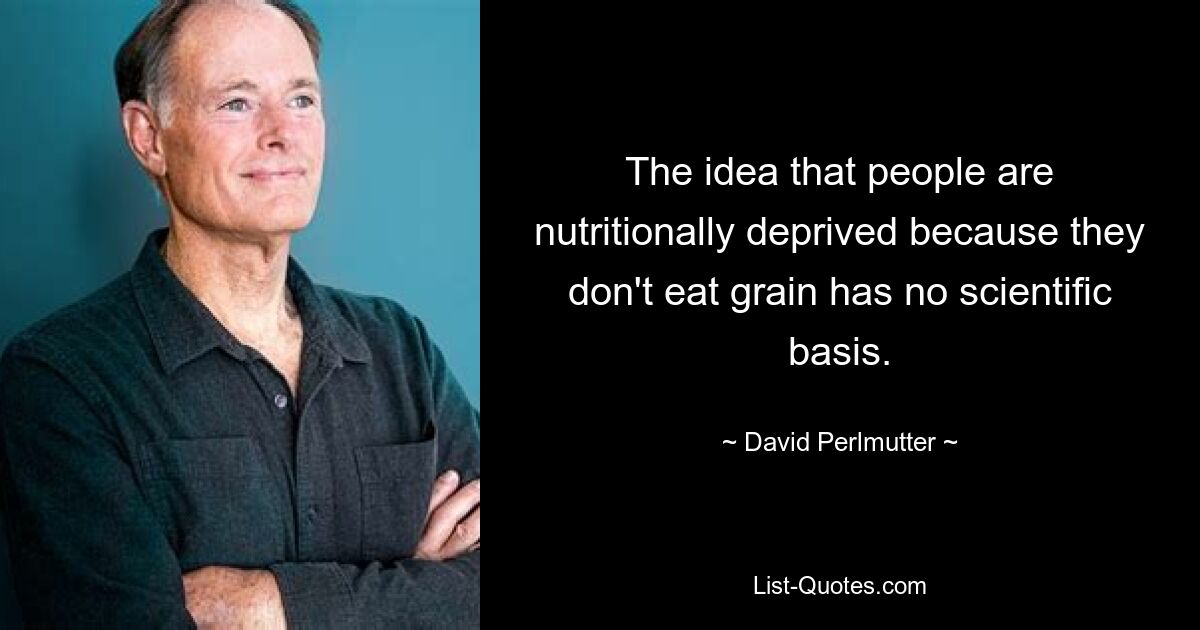 The idea that people are nutritionally deprived because they don't eat grain has no scientific basis. — © David Perlmutter