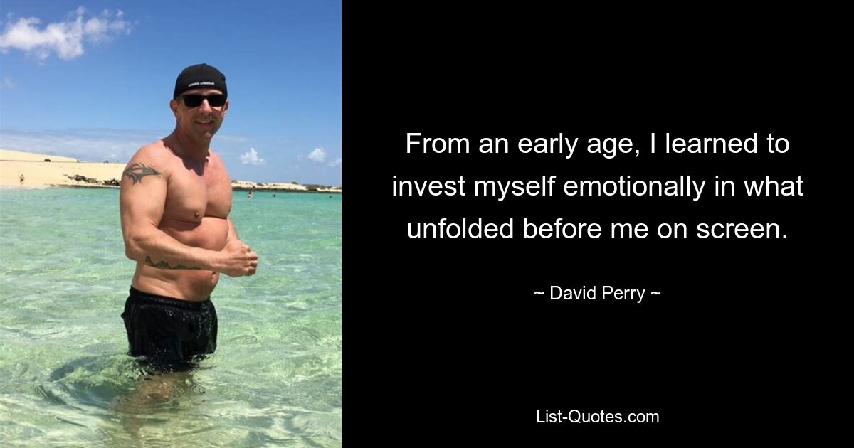 From an early age, I learned to invest myself emotionally in what unfolded before me on screen. — © David Perry