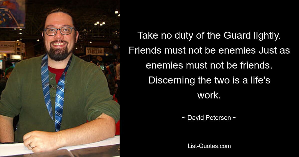 Take no duty of the Guard lightly. Friends must not be enemies Just as enemies must not be friends. Discerning the two is a life's work. — © David Petersen