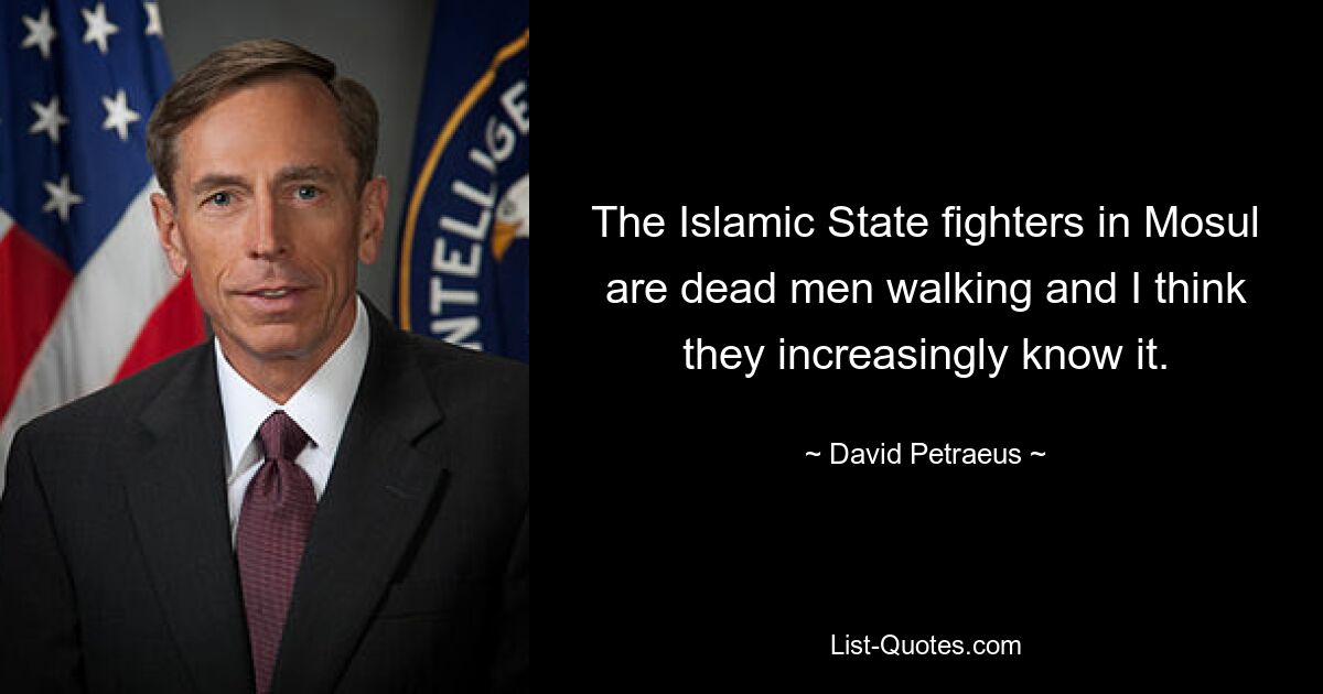 The Islamic State fighters in Mosul are dead men walking and I think they increasingly know it. — © David Petraeus