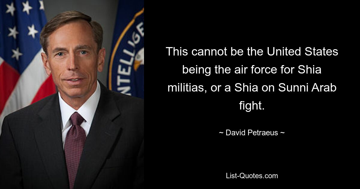 This cannot be the United States being the air force for Shia militias, or a Shia on Sunni Arab fight. — © David Petraeus