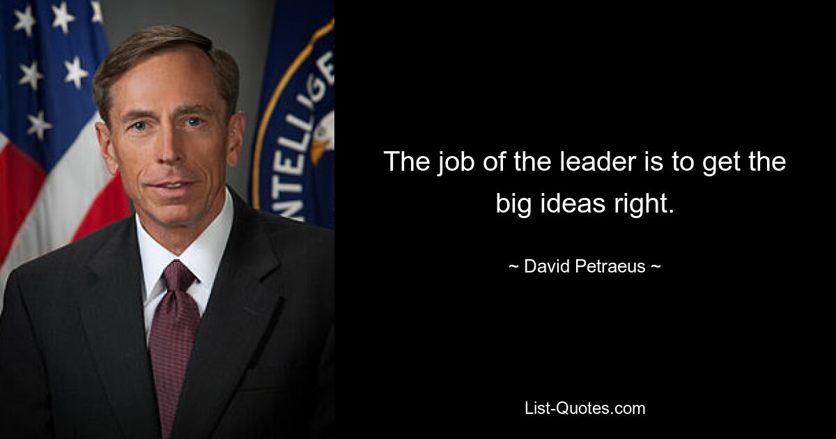 The job of the leader is to get the big ideas right. — © David Petraeus