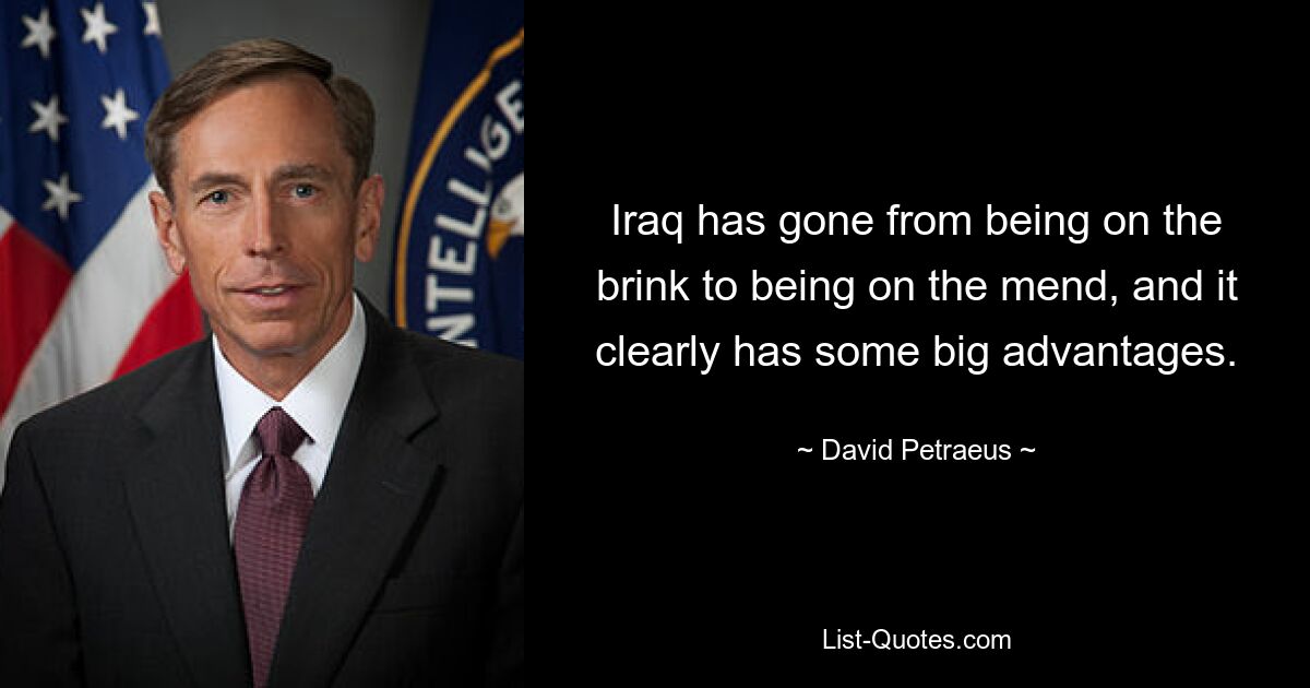 Iraq has gone from being on the brink to being on the mend, and it clearly has some big advantages. — © David Petraeus