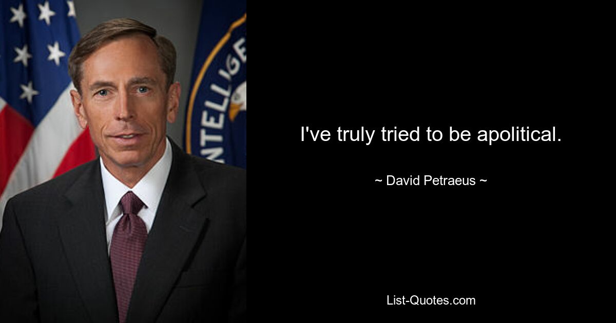 I've truly tried to be apolitical. — © David Petraeus