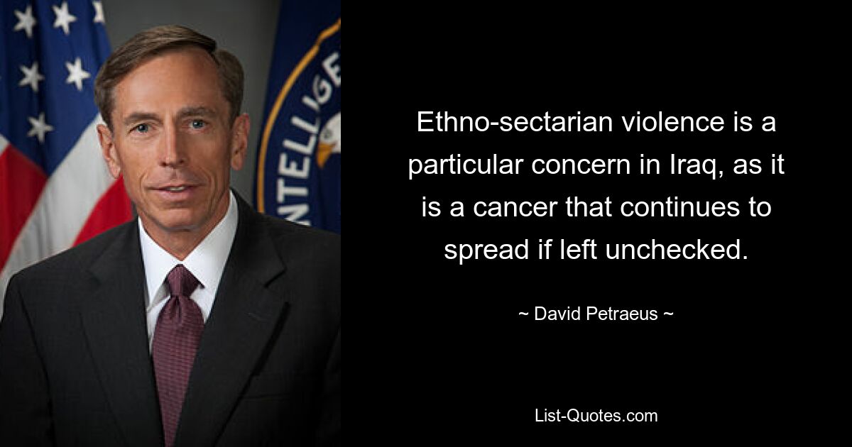 Ethno-sectarian violence is a particular concern in Iraq, as it is a cancer that continues to spread if left unchecked. — © David Petraeus