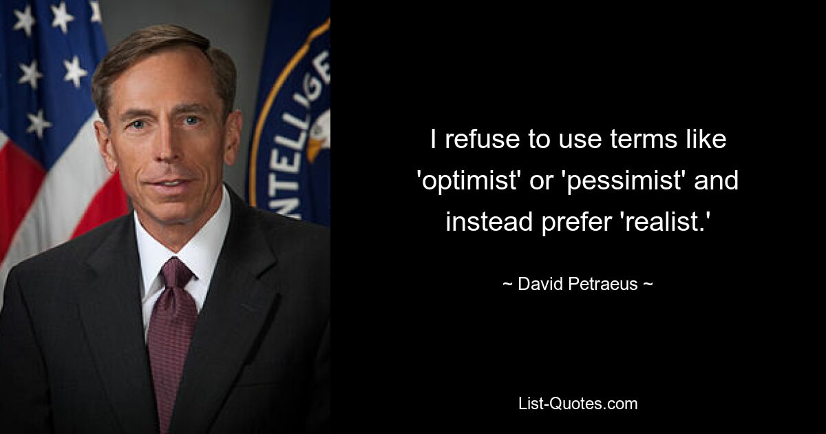 I refuse to use terms like 'optimist' or 'pessimist' and instead prefer 'realist.' — © David Petraeus