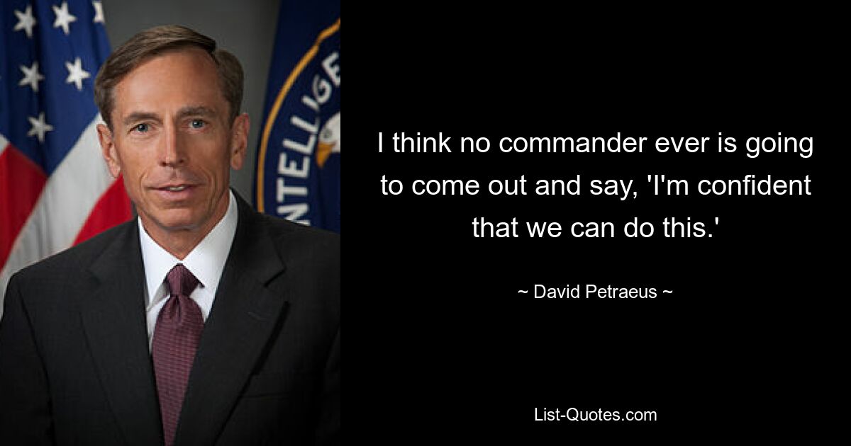 I think no commander ever is going to come out and say, 'I'm confident that we can do this.' — © David Petraeus