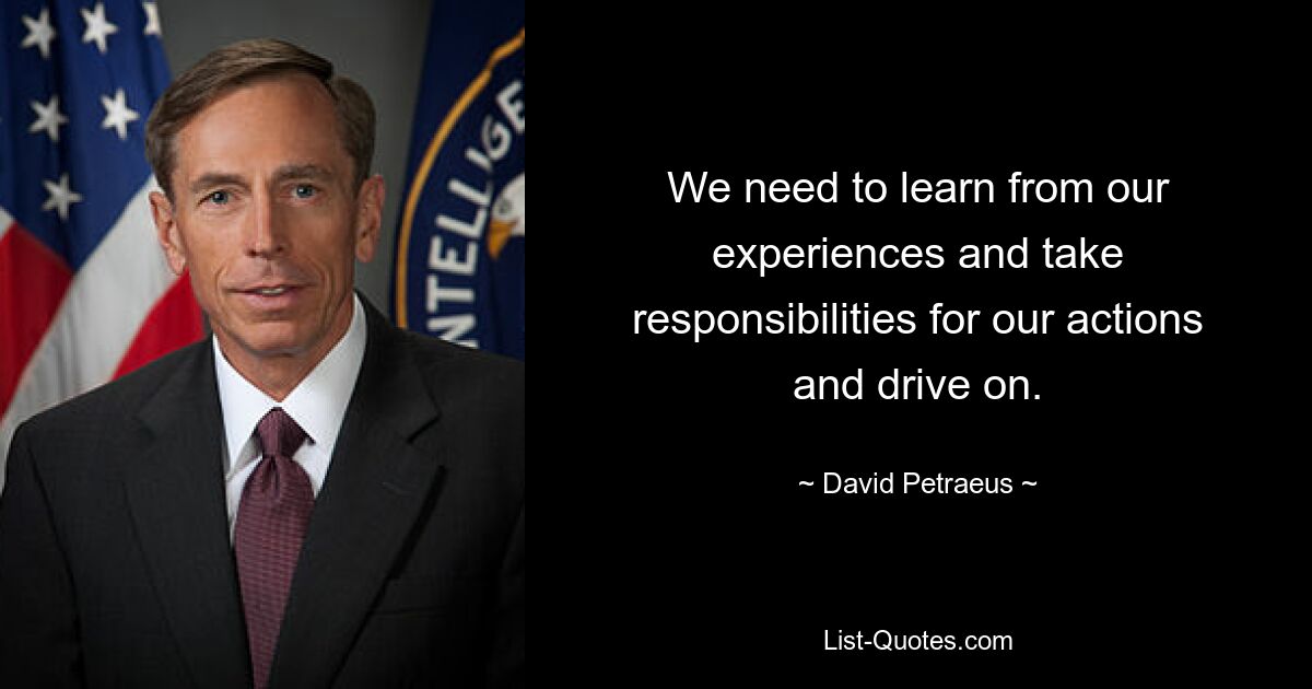 We need to learn from our experiences and take responsibilities for our actions and drive on. — © David Petraeus