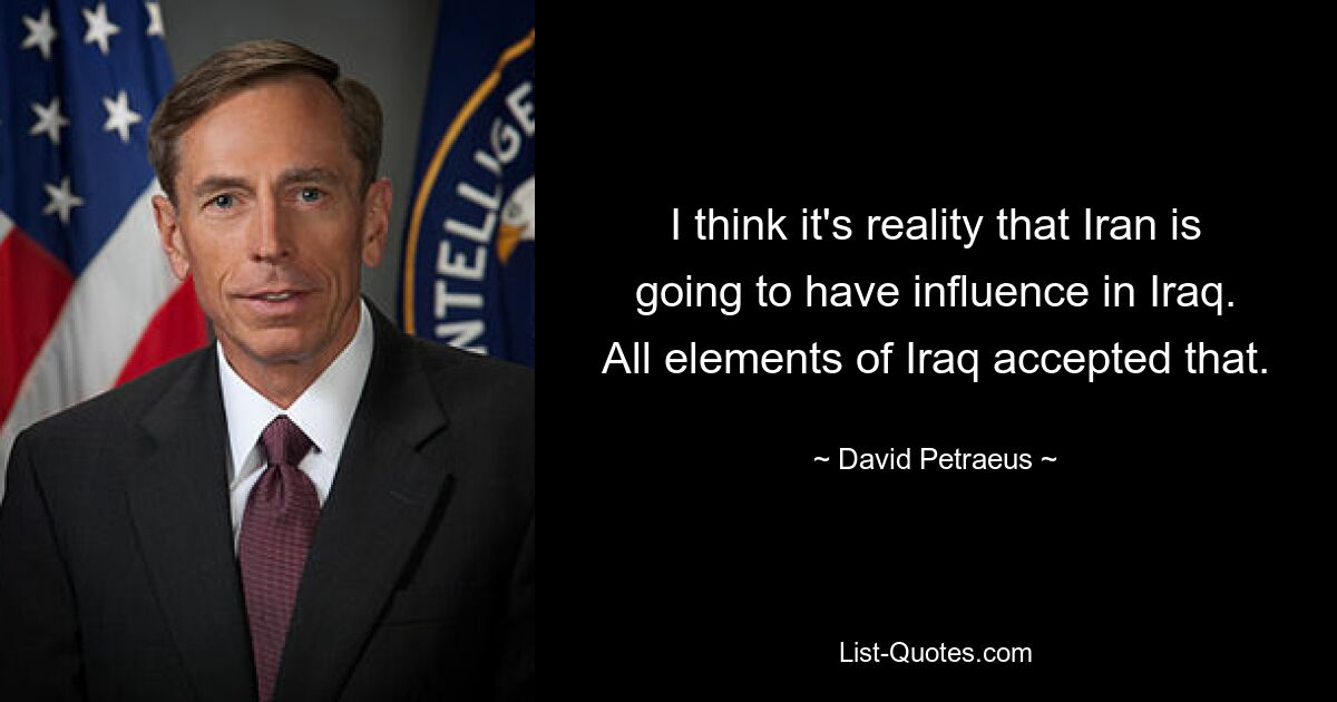 I think it's reality that Iran is going to have influence in Iraq. All elements of Iraq accepted that. — © David Petraeus