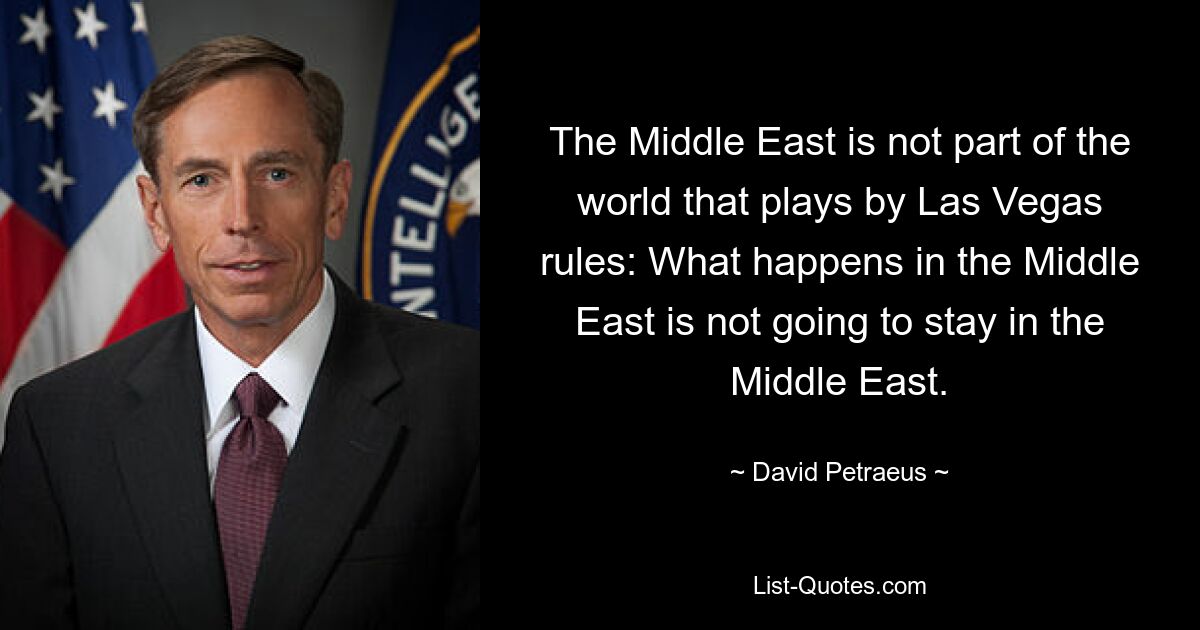 The Middle East is not part of the world that plays by Las Vegas rules: What happens in the Middle East is not going to stay in the Middle East. — © David Petraeus