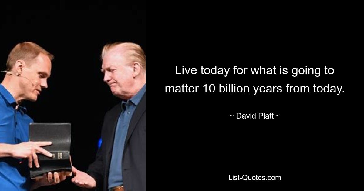 Live today for what is going to matter 10 billion years from today. — © David Platt