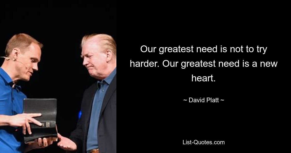 Our greatest need is not to try harder. Our greatest need is a new heart. — © David Platt