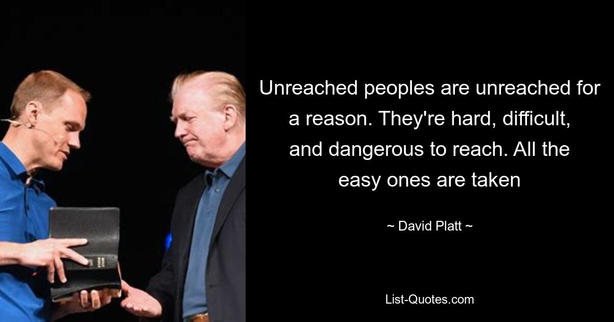 Unreached peoples are unreached for a reason. They're hard, difficult, and dangerous to reach. All the easy ones are taken — © David Platt