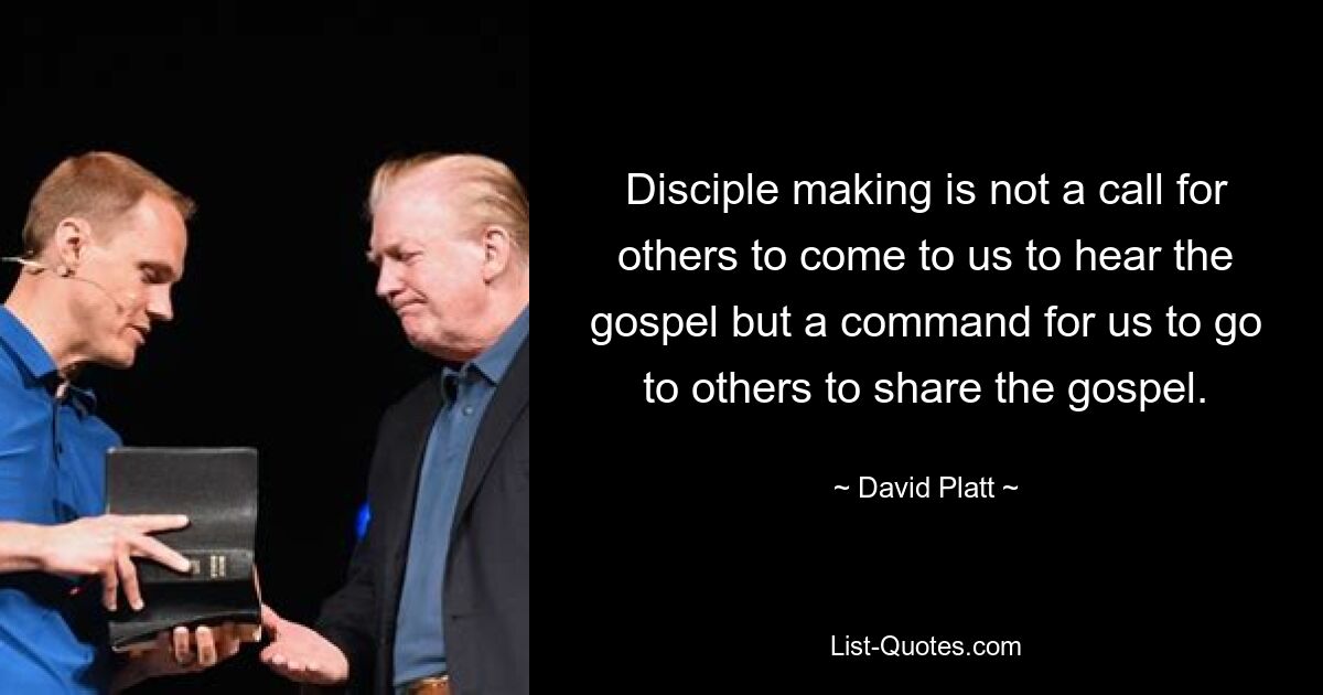 Disciple making is not a call for others to come to us to hear the gospel but a command for us to go to others to share the gospel. — © David Platt