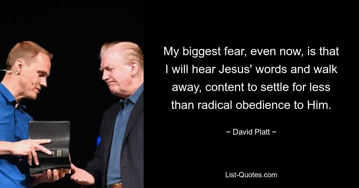 My biggest fear, even now, is that I will hear Jesus' words and walk away, content to settle for less than radical obedience to Him. — © David Platt