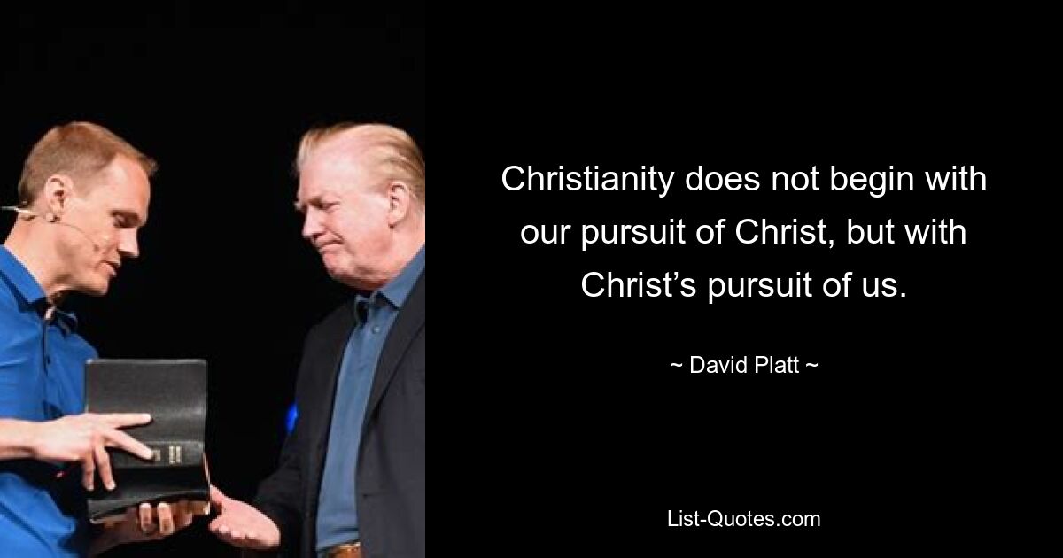 Christianity does not begin with our pursuit of Christ, but with Christ’s pursuit of us. — © David Platt