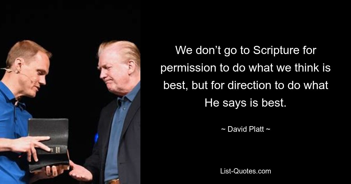 We don’t go to Scripture for permission to do what we think is best, but for direction to do what He says is best. — © David Platt