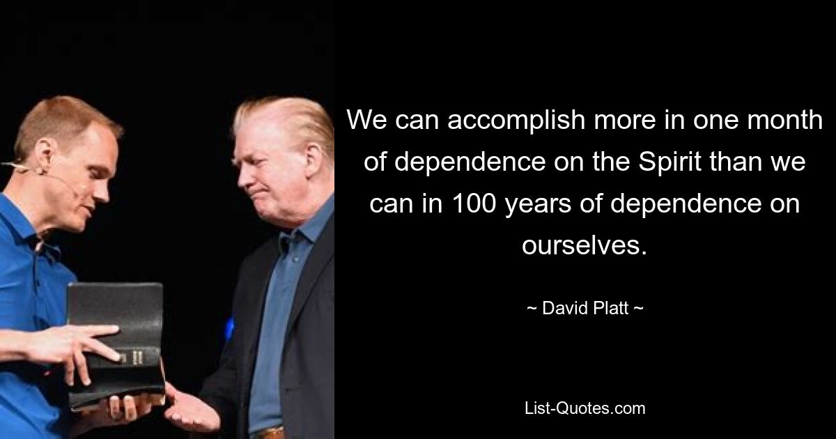 We can accomplish more in one month of dependence on the Spirit than we can in 100 years of dependence on ourselves. — © David Platt