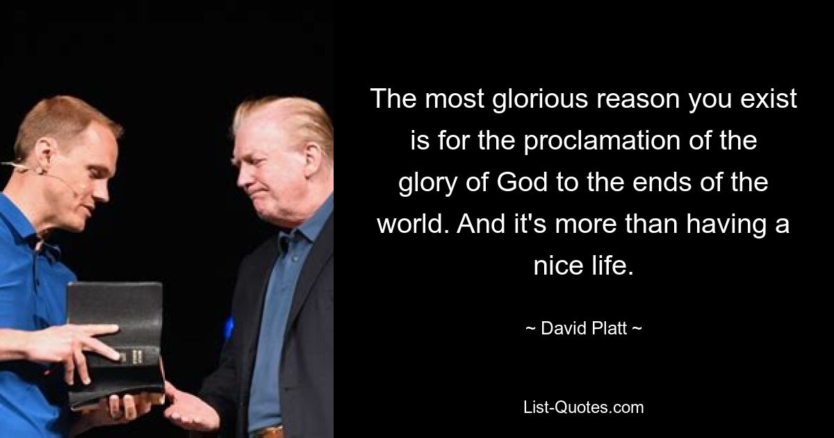 The most glorious reason you exist is for the proclamation of the glory of God to the ends of the world. And it's more than having a nice life. — © David Platt