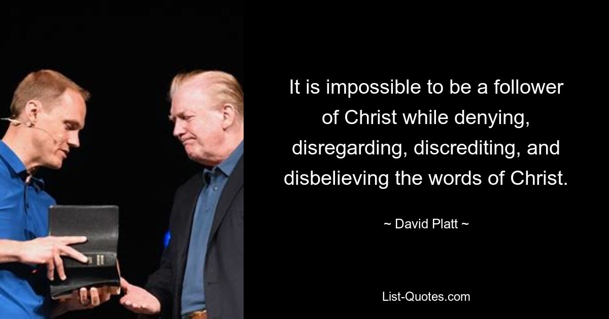 It is impossible to be a follower of Christ while denying, disregarding, discrediting, and disbelieving the words of Christ. — © David Platt