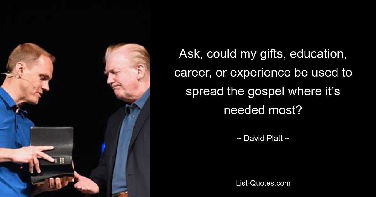 Ask, could my gifts, education, career, or experience be used to spread the gospel where it’s needed most? — © David Platt