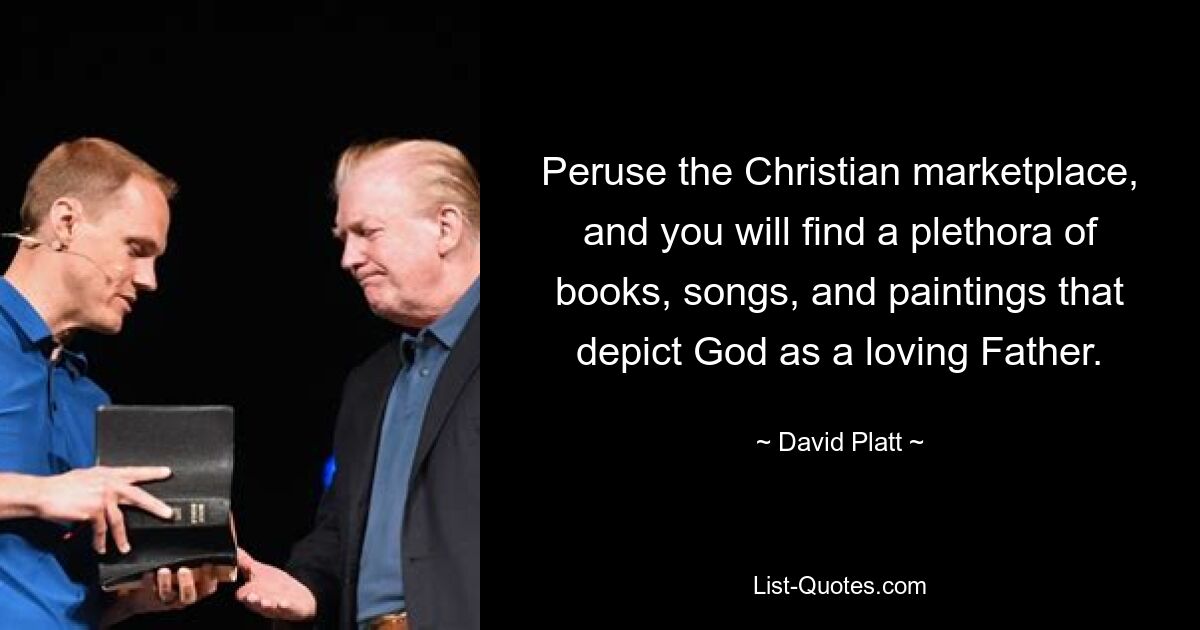 Peruse the Christian marketplace, and you will find a plethora of books, songs, and paintings that depict God as a loving Father. — © David Platt