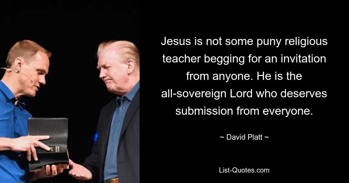 Jesus is not some puny religious teacher begging for an invitation from anyone. He is the all-sovereign Lord who deserves submission from everyone. — © David Platt