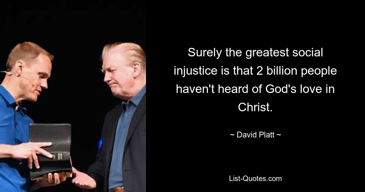 Surely the greatest social injustice is that 2 billion people haven't heard of God's love in Christ. — © David Platt